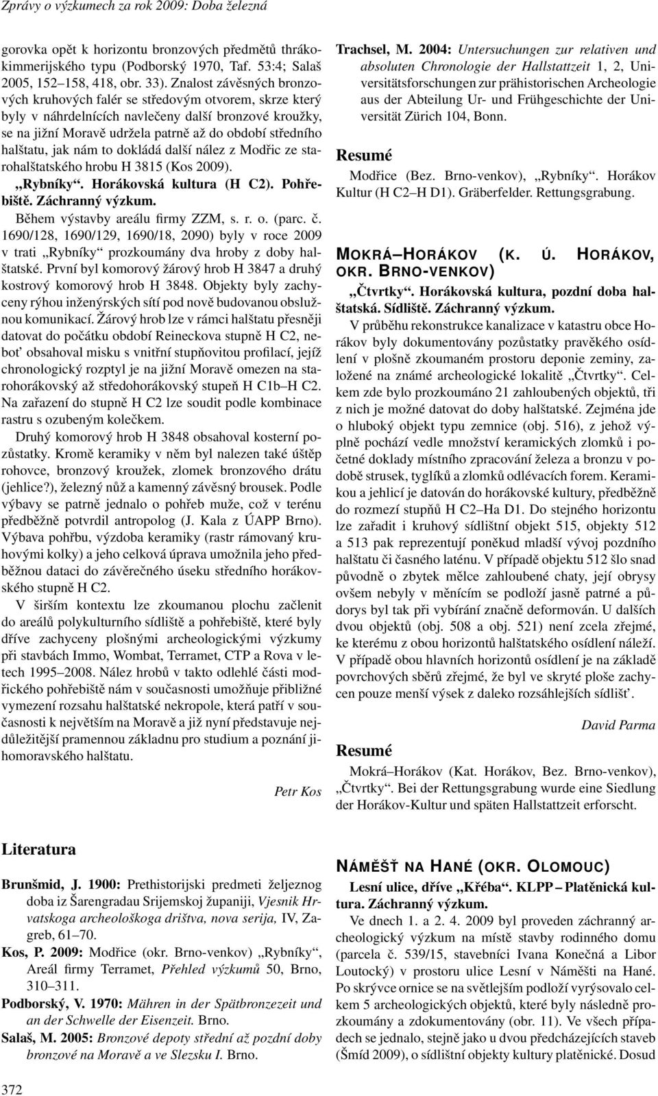 halštatu, jak nám to dokládá další nález z Modřic ze starohalštatského hrobu H 3815(Kos 2009). Rybníky. Horákovská kultura (H C2). Pohřebiště. Záchranný výzkum. Během výstavby areálu firmy ZZM, s. r.