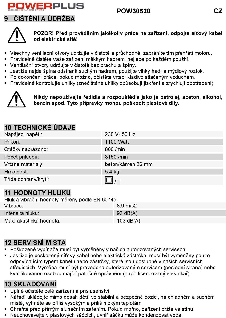 Ventilační otvory udržujte v čistotě bez prachu a špíny. Jestliže nejde špína odstranit suchým hadrem, použijte vlhký hadr a mýdlový roztok.