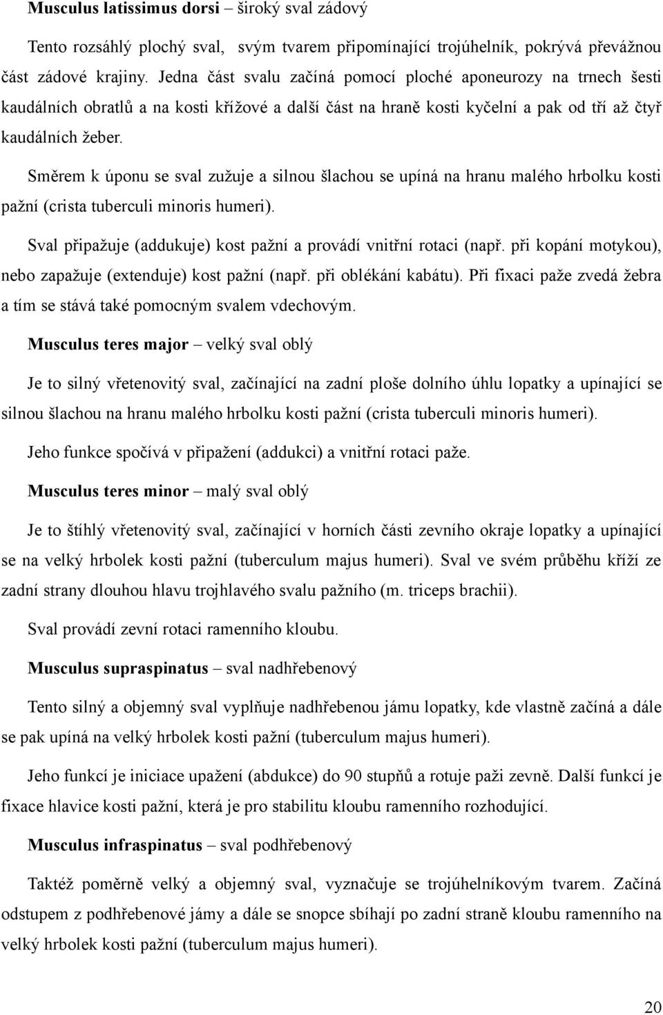 Směrem k úponu se sval zužuje a silnou šlachou se upíná na hranu malého hrbolku kosti pažní (crista tuberculi minoris humeri). Sval připažuje (addukuje) kost pažní a provádí vnitřní rotaci (např.