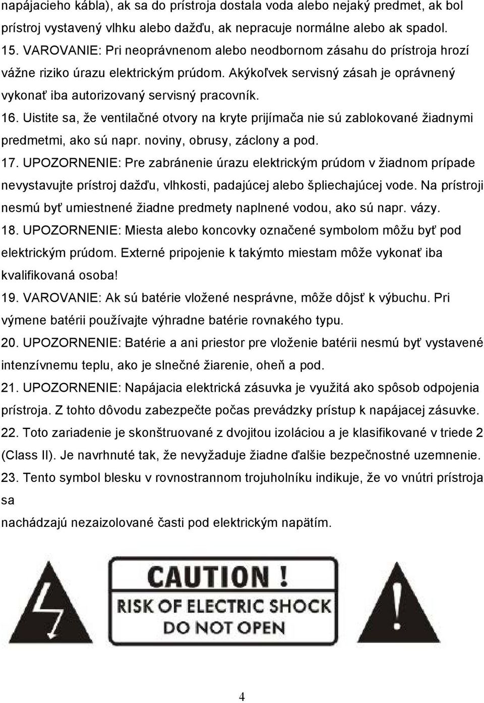 Uistite sa, že ventilačné otvory na kryte prijímača nie sú zablokované žiadnymi predmetmi, ako sú napr. noviny, obrusy, záclony a pod. 17.