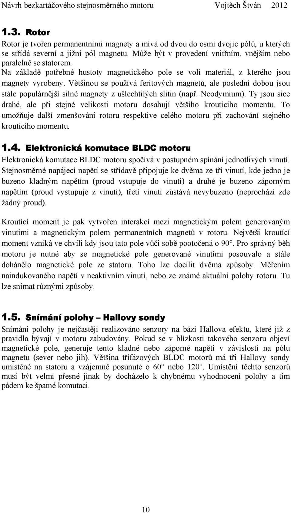 Většinou se používá feritových magnetů, ale poslední dobou jsou stále populárnější silné magnety z ušlechtilých slitin (např. Neodymium).