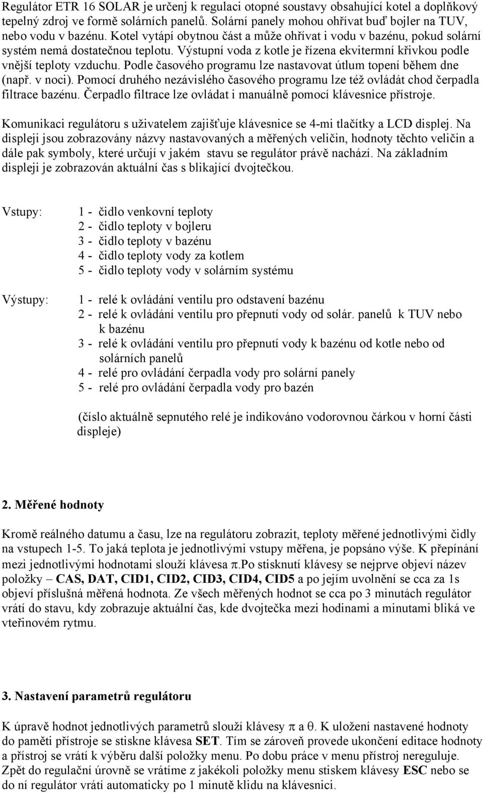 Podle časového programu lze nastavovat útlum topení během dne (např. v noci). Pomocí druhého nezávislého časového programu lze též ovládát chod čerpadla filtrace bazénu.