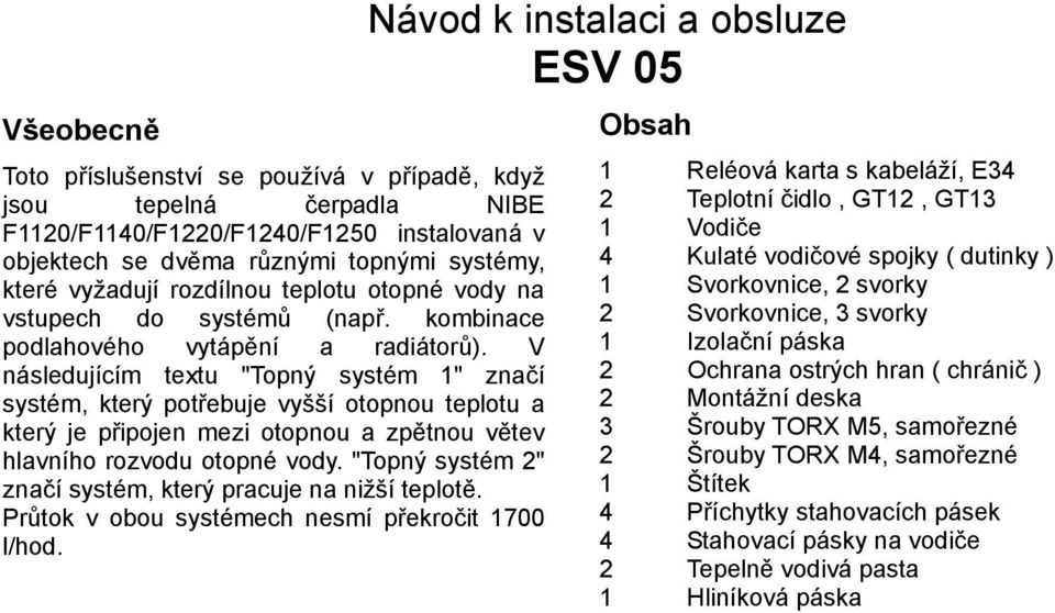 V následujícím textu "Topný systém 1" značí systém, který potřebuje vyšší otopnou teplotu a který je připojen mezi otopnou a zpětnou větev hlavního rozvodu otopné vody.