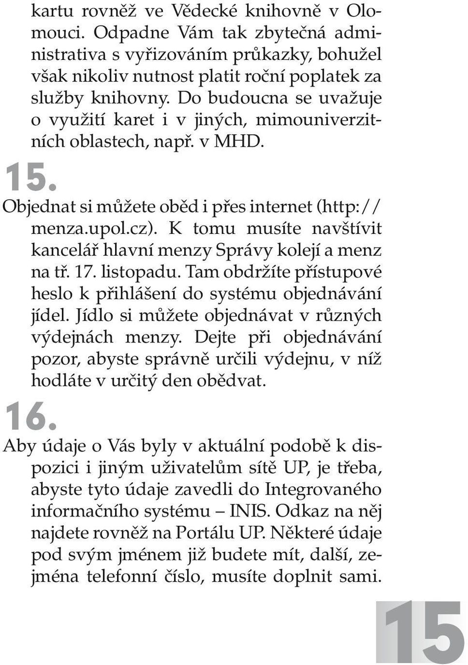 K tomu musíte na vštívit kancelář hlavní menzy Správy kolejí a menz na tř. 17. listopadu. Tam obdržíte přístupové heslo k přihlášení do systému objednávání jídel.