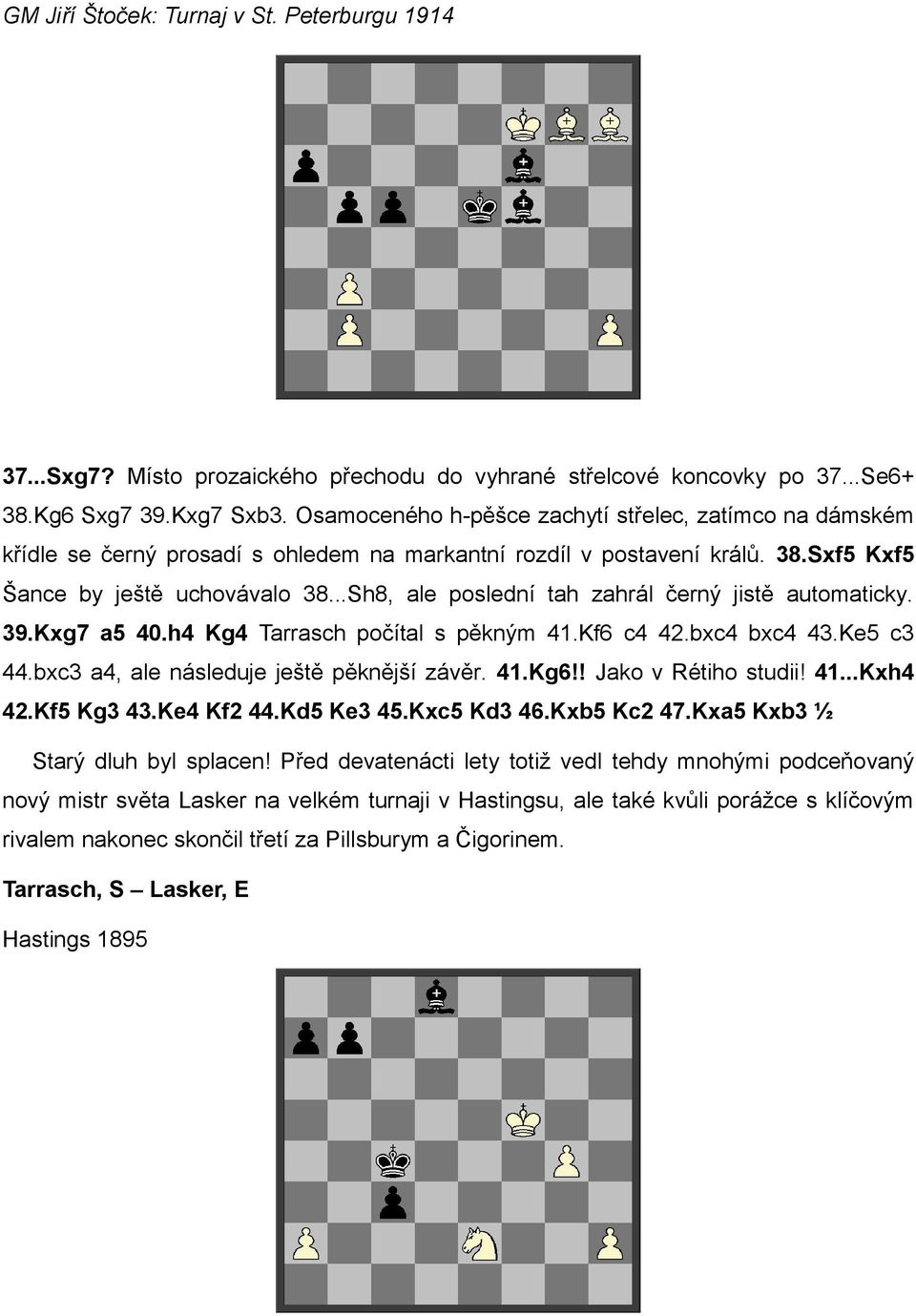 ..Sh8, ale poslední tah zahrál černý jistě automaticky. 39.Kxg7 a5 40.h4 Kg4 Tarrasch počítal s pěkným 41.Kf6 c4 42.bxc4 bxc4 43.Ke5 c3 44.bxc3 a4, ale následuje ještě pěknější závěr. 41.Kg6!