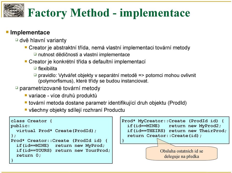 parametrizované tovární metody variace - více druhů produktů tovární metoda dostane parametr identifikující druh objektu (ProdId) všechny objekty sdílejí rozhraní Productu class Creator { virtual