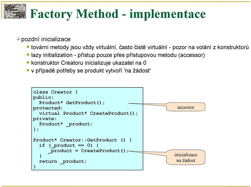 případě potřeby se produkt vytvoří 'na žádost' class Creator { Product* GetProduct(); protected: virtual Product* CreateProduct();