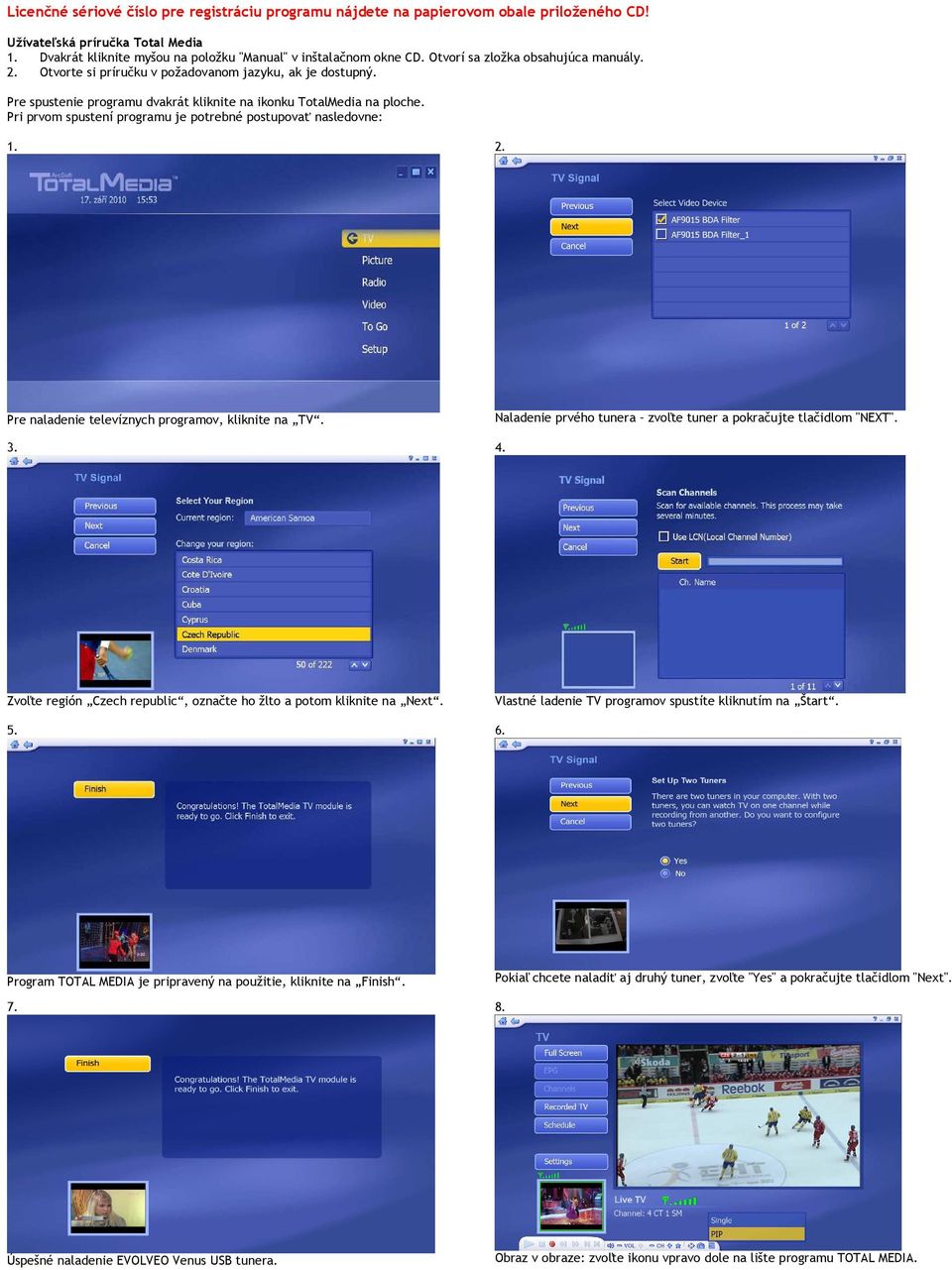 Pri prvom spustení programu je potrebné postupovať nasledovne: 1. 2. Pre naladenie televíznych programov, kliknite na TV. 3. Naladenie prvého tunera zvoľte tuner a pokračujte tlačidlom "NEXT". 4.