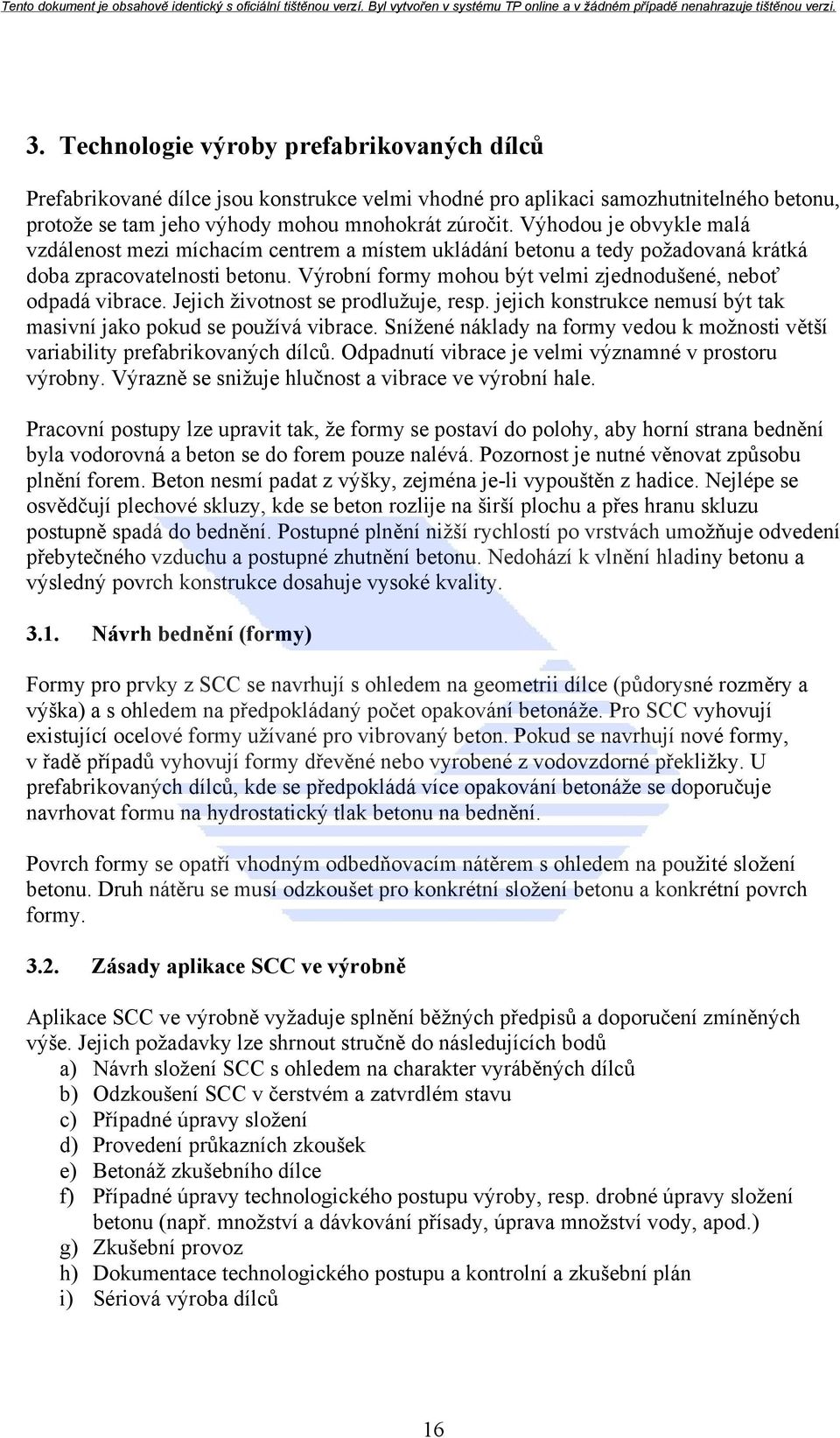 Výrobní formy mohou být velmi zjednodušené, neboť odpadá vibrace. Jejich životnost se prodlužuje, resp. jejich konstrukce nemusí být tak masivní jako pokud se používá vibrace.