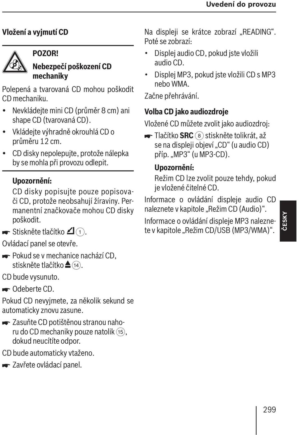 Permanentní značkovače mohou CD disky poškodit. Stiskněte tlačítko 1. Ovládací panel se otevře. Pokud se v mechanice nachází CD, stiskněte tlačítko >. CD bude vysunuto. Odeberte CD.