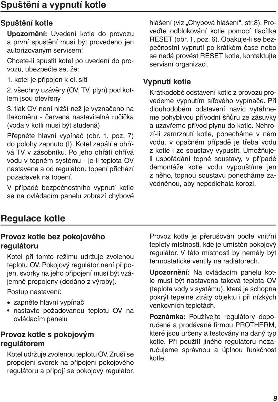 tlak OV není nižší než je vyznačeno na tlakoměru - červená nastavitelná ručička (voda v kotli musí být studená) Přepněte hlavní vypínač (obr. 1, poz. 7) do polohy zapnuto (I).