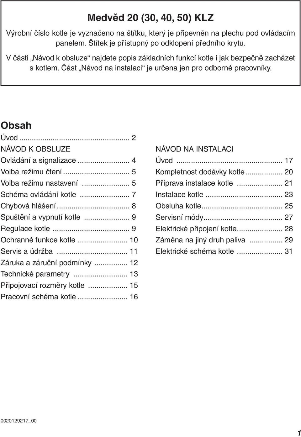 .. 2 NÁVOD K OBSLUZE Ovládání a signalizace... 4 Volba režimu čtení... 5 Volba režimu nastavení... 5 Schéma ovládání kotle... 7 Chybová hlášení... 8 Spuštění a vypnutí kotle... 9 Regulace kotle.