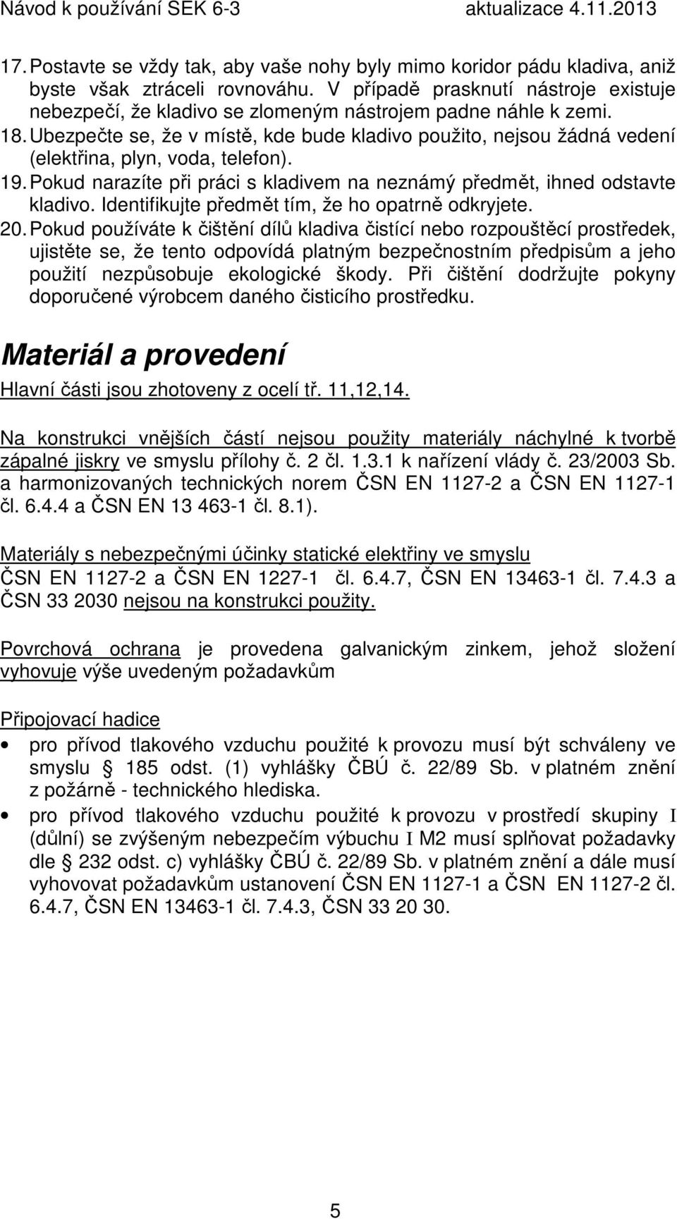 Ubezpečte se, že v místě, kde bude kladivo použito, nejsou žádná vedení (elektřina, plyn, voda, telefon). 19. Pokud narazíte při práci s kladivem na neznámý předmět, ihned odstavte kladivo.