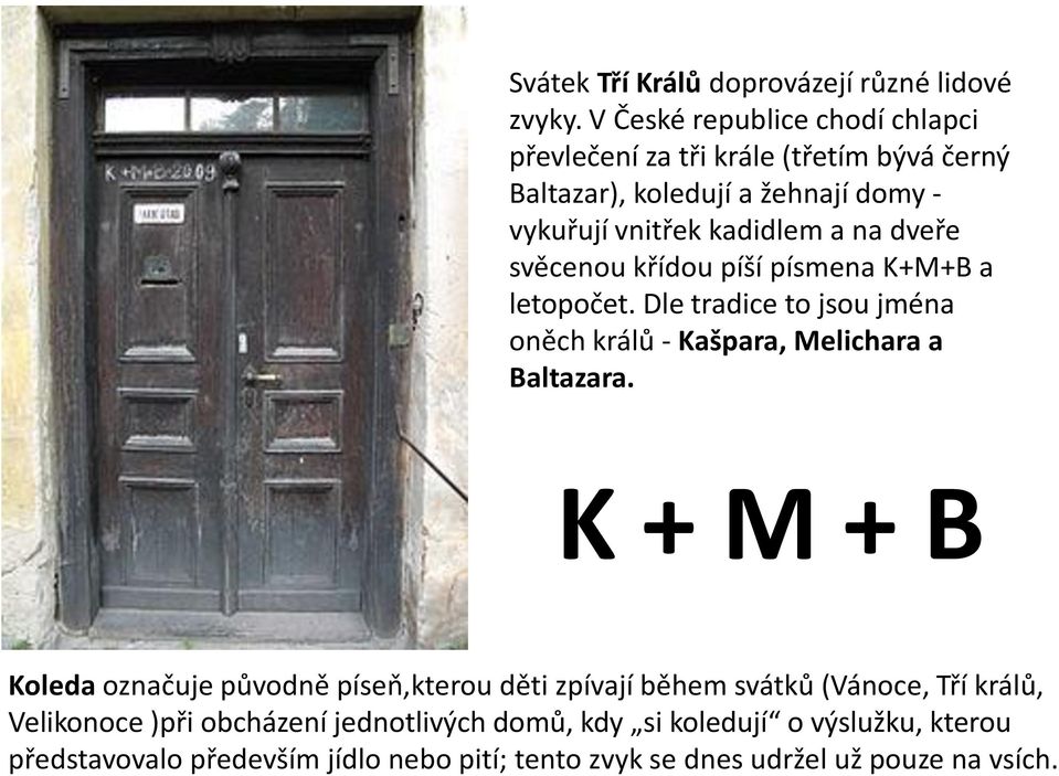 dveře svěcenou křídou píší písmena K+M+B a letopočet. Dle tradice to jsou jména oněch králů - Kašpara, Melichara a Baltazara.