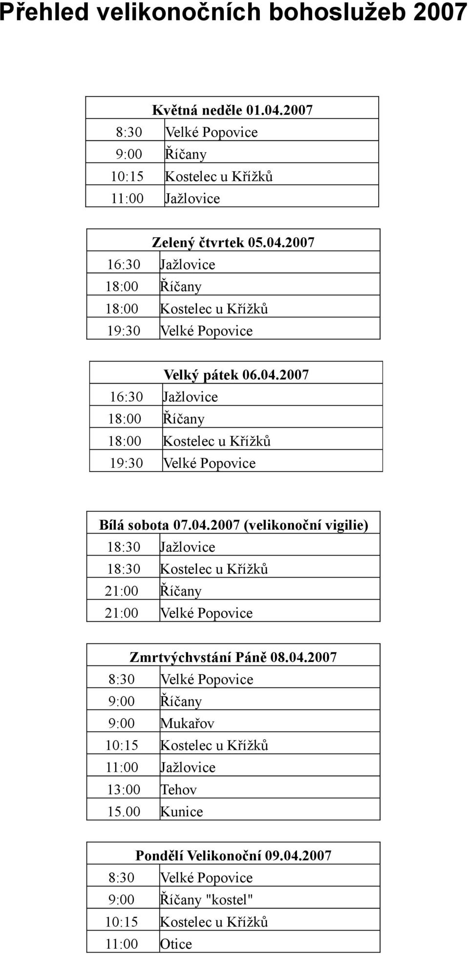 04.2007 8:30 Velké Popovice 9:00 Říčany 9:00 Mukařov 10:15 Kostelec u Křížků 11:00 Jažlovice 13:00 Tehov 15.00 Kunice Pondělí Velikonoční 09.04.2007 8:30 Velké Popovice 9:00 Říčany "kostel" 10:15 Kostelec u Křížků 11:00 Otice