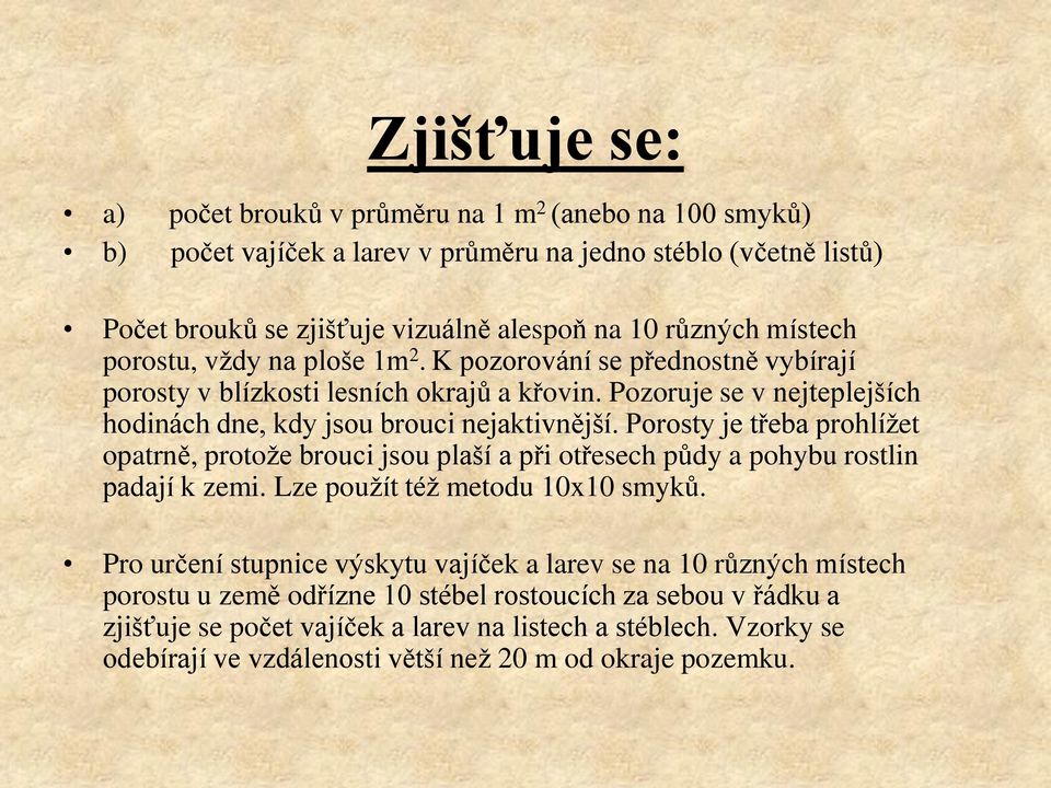 Porosty je třeba prohlíţet opatrně, protoţe brouci jsou plaší a při otřesech půdy a pohybu rostlin padají k zemi. Lze pouţít téţ metodu 10x10 smyků.