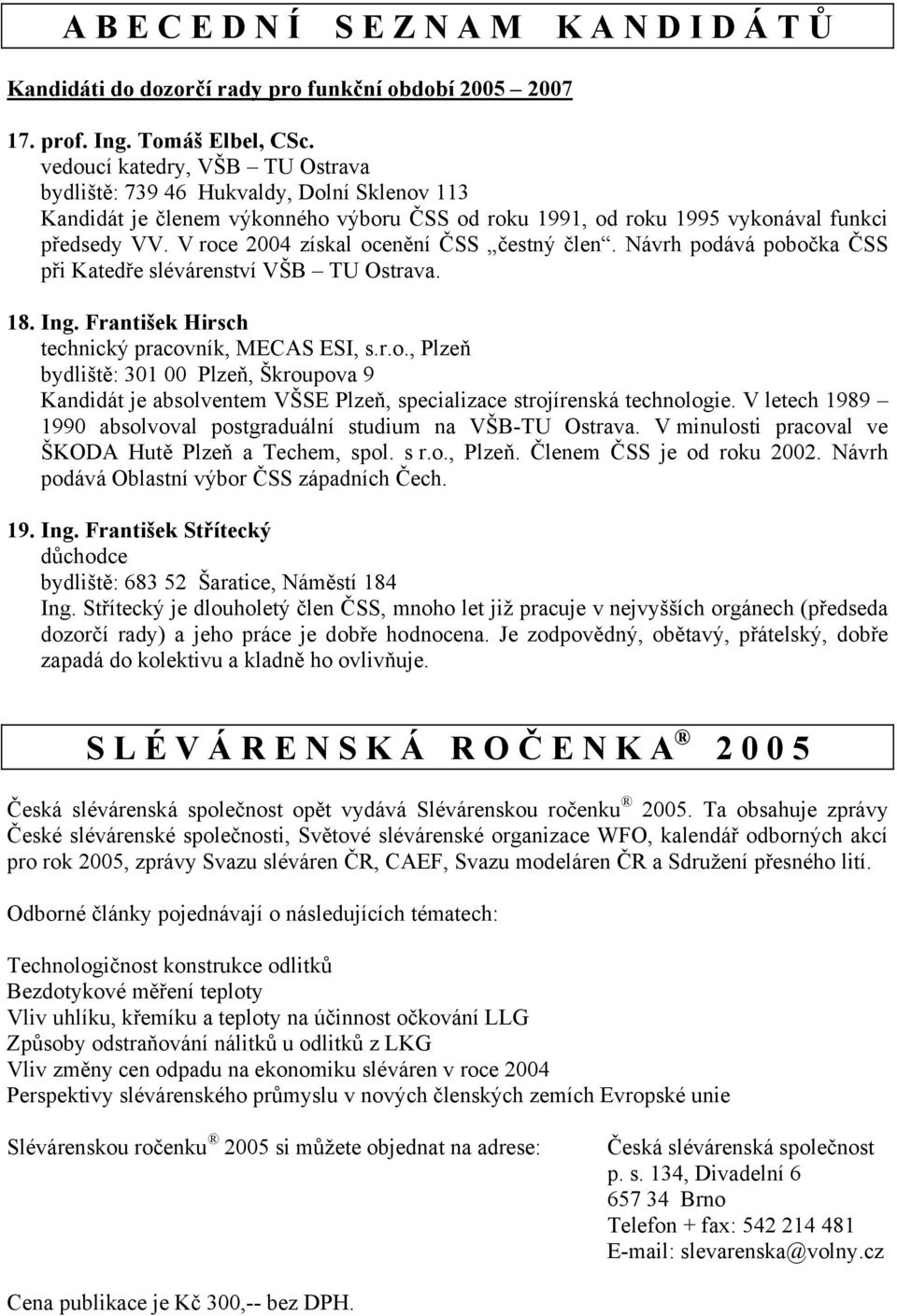 V roce 2004 získal ocenění ČSS čestný člen. Návrh podává pobočka ČSS při Katedře slévárenství VŠB TU Ostrava. 18. Ing. František Hirsch technický pracovník, MECAS ESI, s.r.o., Plzeň bydliště: 301 00 Plzeň, Škroupova 9 Kandidát je absolventem VŠSE Plzeň, specializace strojírenská technologie.