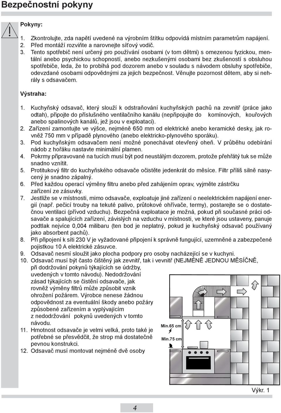 probíhá pod dozorem anebo v souladu s návodem obsluhy spotřebiče, odevzdané osobami odpovědnými za jejich bezpečnost. Věnujte pozornost dětem, aby si nehrály s odsavačem. Výstraha: 1.