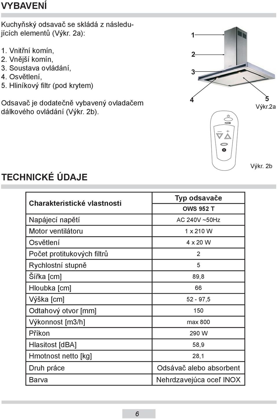 2b Charakteristické vlastnosti Typ odsavače OWS 952 T Napájecí napětí AC 240V ~50Hz Motor ventilátoru 1 x 210 W Osvětlení 4 x 20 W Počet protitukových filtrů 2 Rychlostní