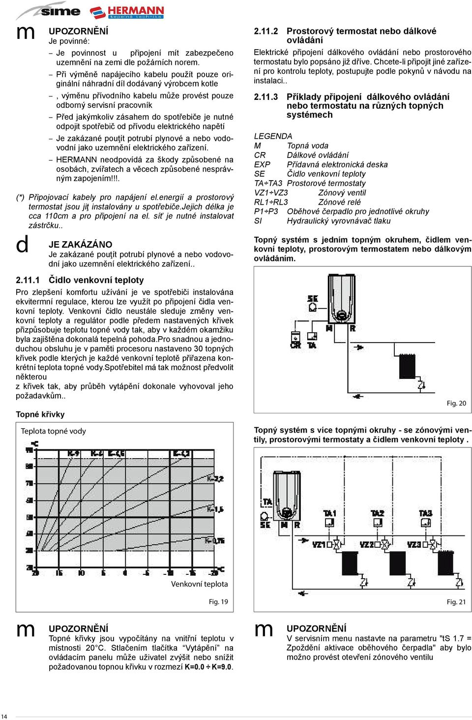 je nutné odpojit spotřebič od přívodu elektrického napětí Je zakázané pouţít potrubí plynové a nebo vodovodní jako uzemnění elektrického zařízení.