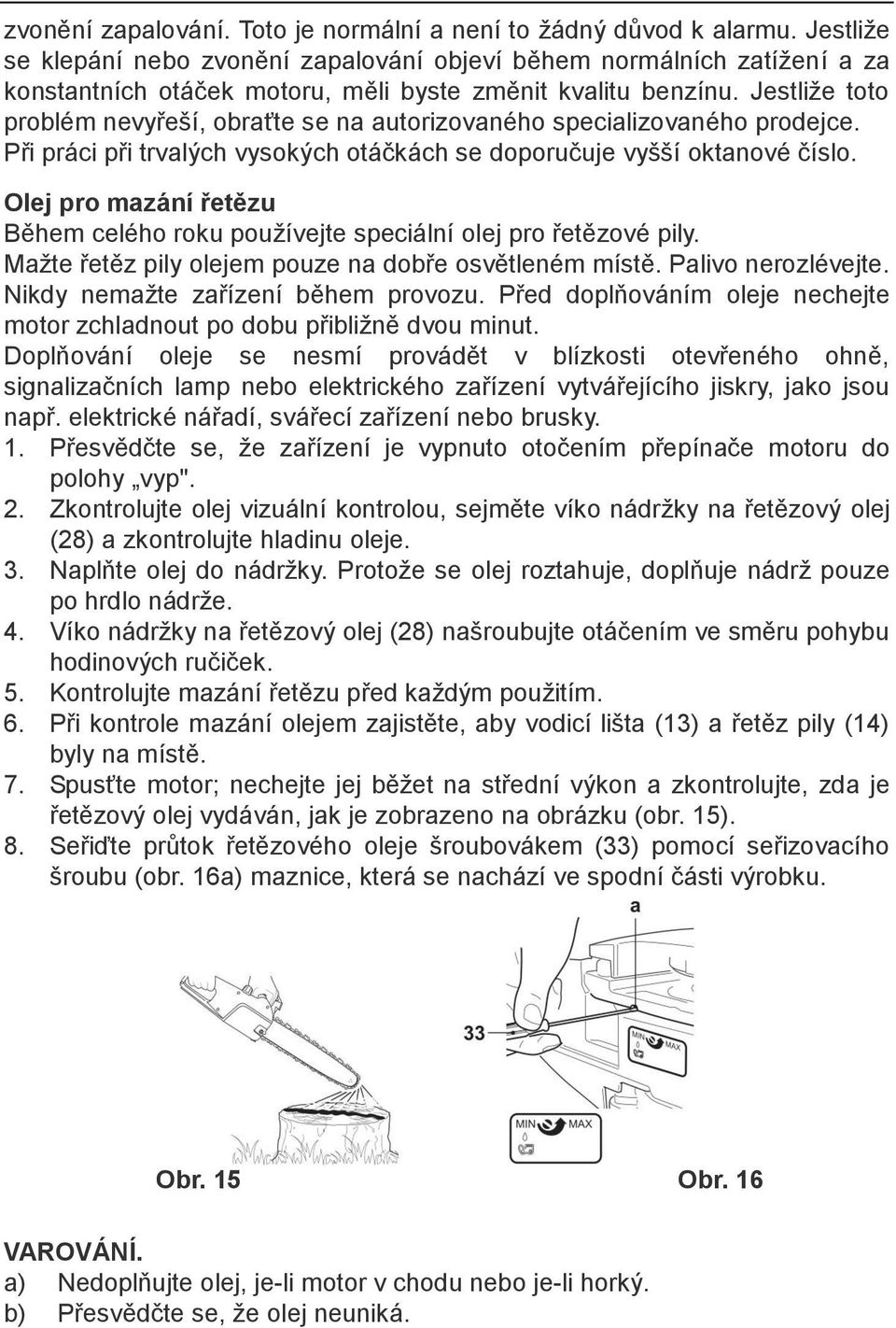 Jestliže toto problém nevyřeší, obraťte se na autorizovaného specializovaného prodejce. Při práci při trvalých vysokých otáčkách se doporučuje vyšší oktanové číslo.