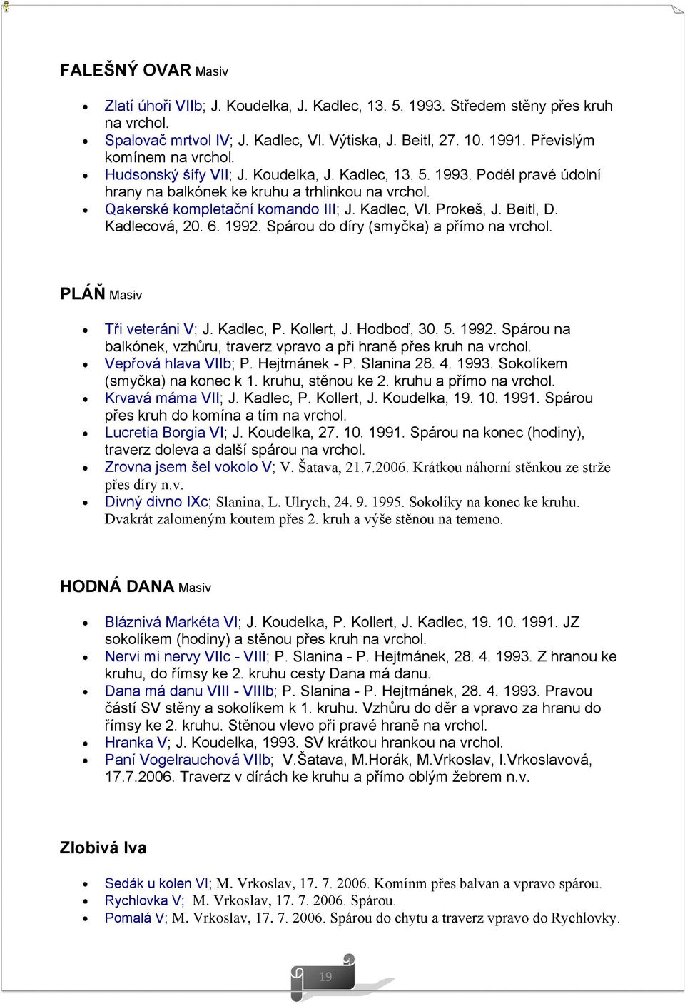 Kadlec, Vl. Prokeš, J. Beitl, D. Kadlecová, 20. 6. 1992. Spárou do díry (smyčka) a přímo na vrchol. PLÁŇ Masiv Tři veteráni V; J. Kadlec, P. Kollert, J. Hodboď, 30. 5. 1992. Spárou na balkónek, vzhůru, traverz vpravo a při hraně přes kruh na vrchol.