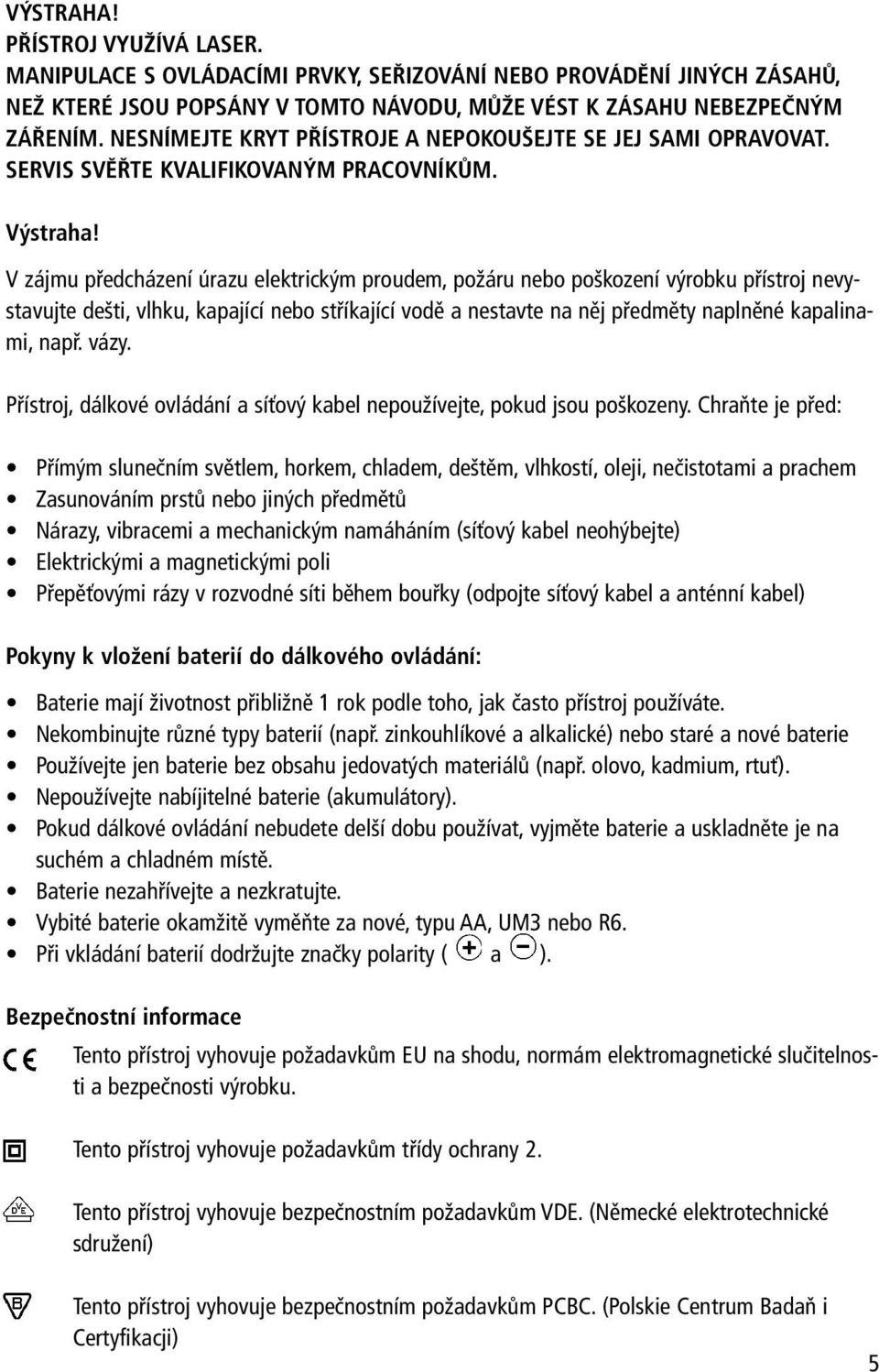 V zájmu předcházení úrazu elektrickým proudem, požáru nebo poškození výrobku přístroj nevystavujte dešti, vlhku, kapající nebo stříkající vodě a nestavte na něj předměty naplněné kapalinami, např.