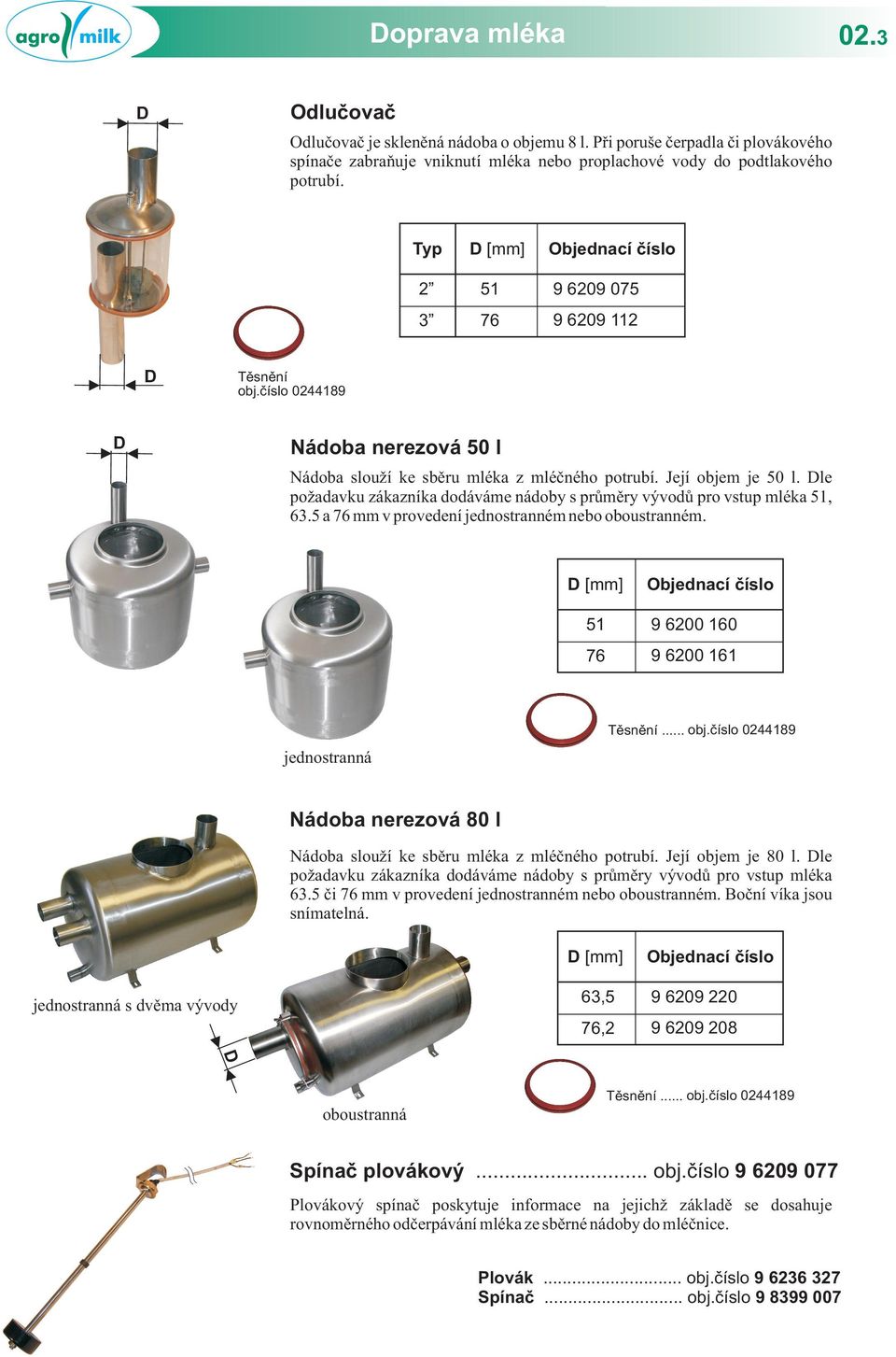 le požadavku zákazníka dodáváme nádoby s průměry vývodů pro vstup mléka, 6. a 76 mm v provedení jednostranném nebo oboustranném. [mm] 9 600 60 76 9 600 6 jednostranná Těsnění... obj.