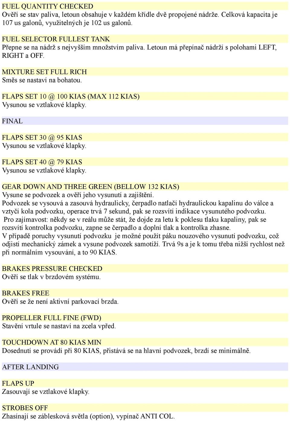 FLAPS SET 10 @ 100 KIAS (MAX 112 KIAS) Vysunou se vztlakové klapky. FINAL FLAPS SET 30 @ 95 KIAS Vysunou se vztlakové klapky. FLAPS SET 40 @ 79 KIAS Vysunou se vztlakové klapky.