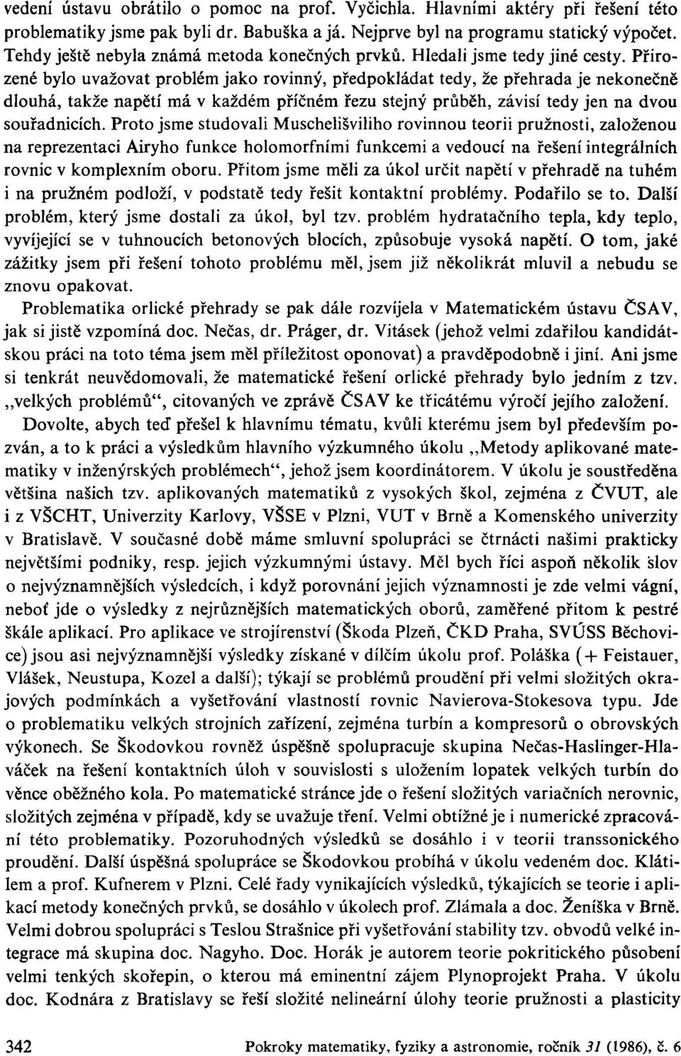 Přirozené bylo uvažovat problém jako rovinný, předpokládat tedy, že přehrada je nekonečně dlouhá, takže napětí má v každém příčném řezu stejný průběh, závisí tedy jen na dvou souřadnicích.