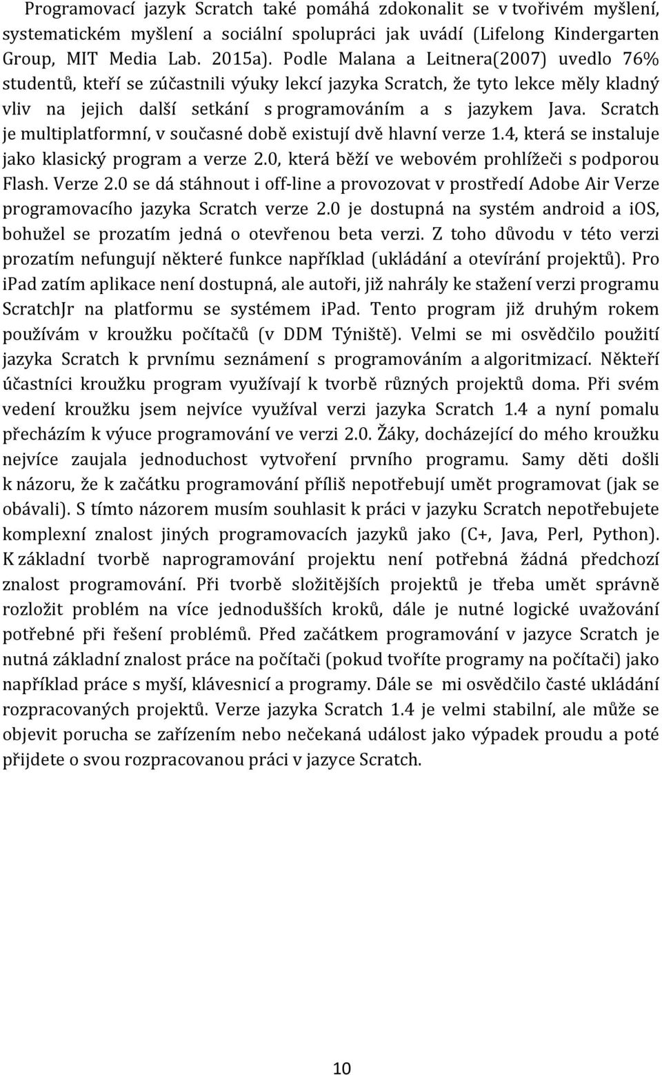 Scratch je multiplatformní, v současné době existují dvě hlavní verze 1.4, která se instaluje jako klasický program a verze 2.0, která běží ve webovém prohlížeči s podporou Flash. Verze 2.
