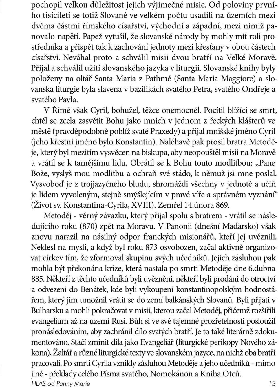 Papež vytušil, že slovanské národy by mohly mít roli prostředníka a přispět tak k zachování jednoty mezi křesťany v obou částech císařství. Neváhal proto a schválil misii dvou bratří na Velké Moravě.