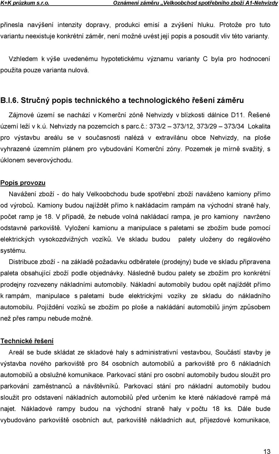 Stručný popis technického a technologického řešení záměru Zájmové území se nachází v Komerční zóně Nehvizdy v blízkosti dálnice D11. Řešené území leží v k.ú. Nehvizdy na pozemcích s parc.č.: 373/2 373/12, 373/29 373/34 Lokalita pro výstavbu areálu se v současnosti nalézá v extravilánu obce Nehvizdy, na ploše vyhrazené územním plánem pro vybudování Komerční zóny.