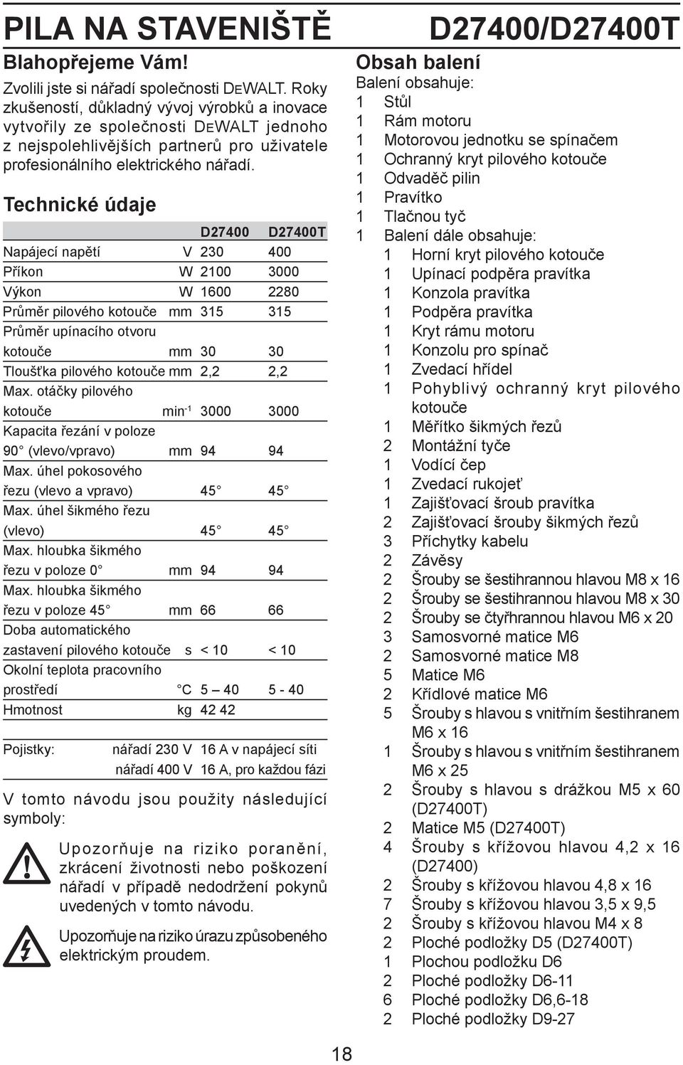 Technické údaje D27400 D27400T Napájecí napětí V 230 400 Příkon W 2100 3000 Výkon W 1600 2280 Průměr pilového kotouče mm 315 315 Průměr upínacího otvoru kotouče mm 30 30 Tloušťka pilového kotouče mm