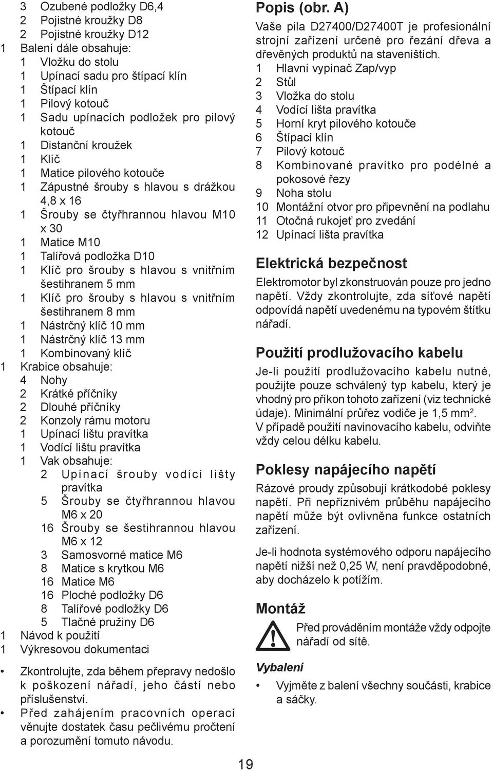 Klíč pro šrouby s hlavou s vnitřním šestihranem 5 mm 1 Klíč pro šrouby s hlavou s vnitřním šestihranem 8 mm 1 Nástrčný klíč 10 mm 1 Nástrčný klíč 13 mm 1 Kombinovaný klíč 1 Krabice obsahuje: 4 Nohy 2