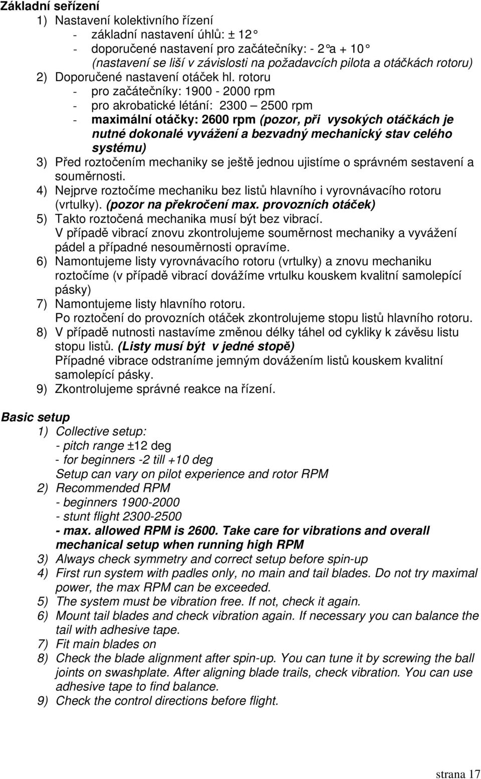 rotoru - pro začátečníky: 1900-2000 rpm - pro akrobatické létání: 2300 2500 rpm - maximální otáčky: 2600 rpm (pozor, při vysokých otáčkách je nutné dokonalé vyvážení a bezvadný mechanický stav celého