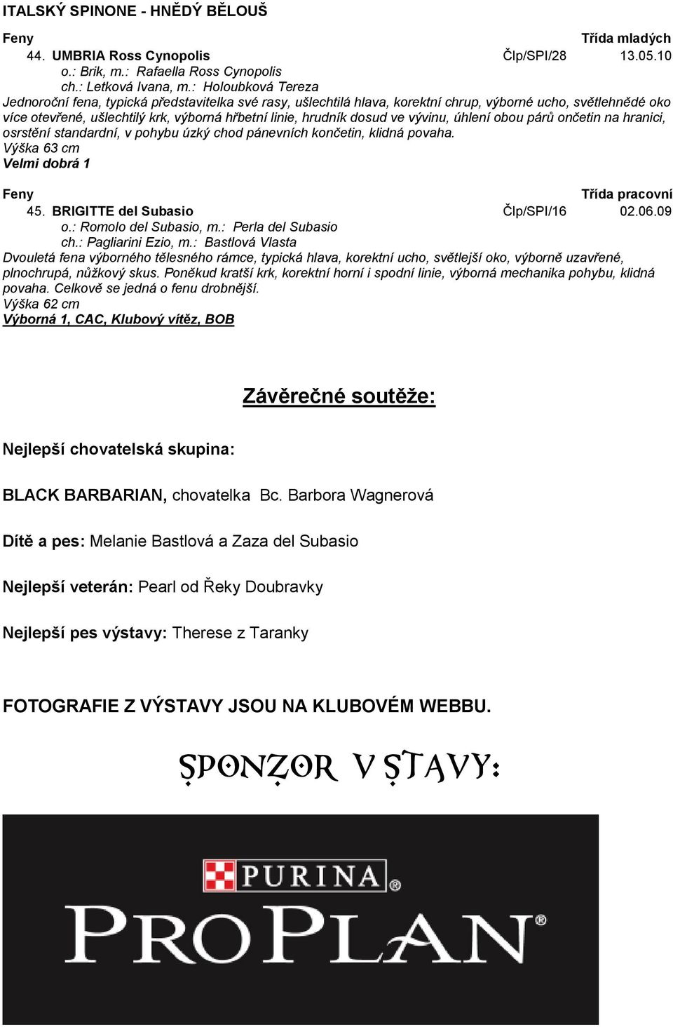 dosud ve vývinu, úhlení obou párů ončetin na hranici, osrstění standardní, v pohybu úzký chod pánevních končetin, klidná povaha. Výška 63 cm Velmi dobrá 1 Třída pracovní 45.