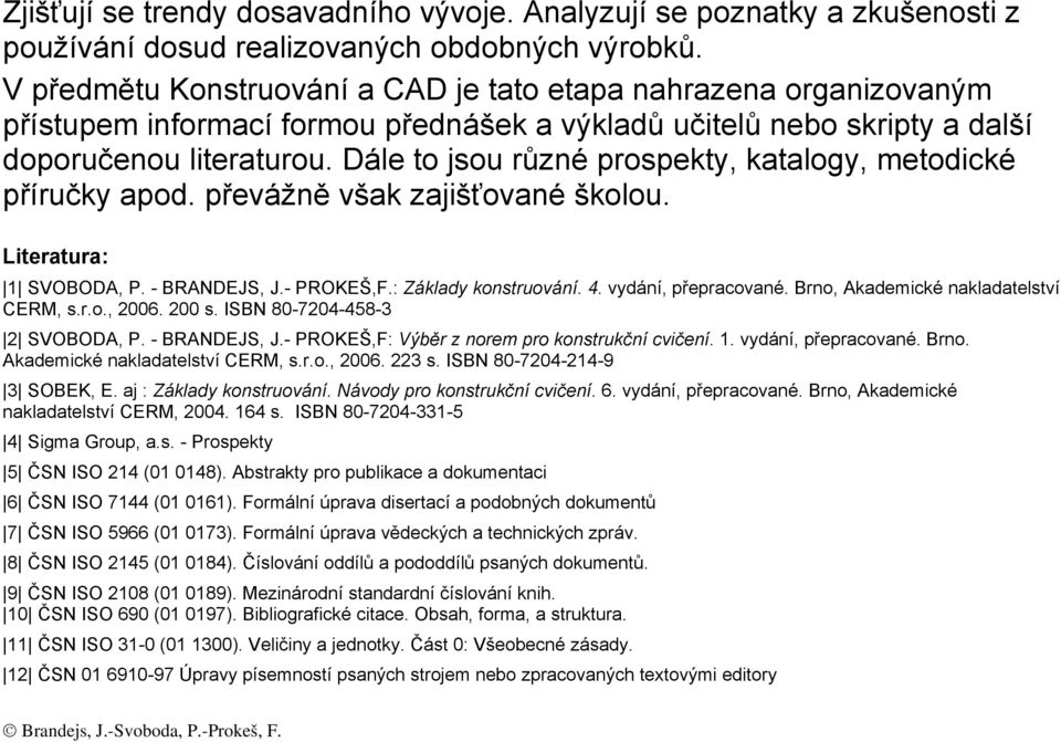 Dále to jsou různé prospekty, katalogy, metodické příručky apod. převážně však zajišťované školou. Literatura: 1 SVOBODA, P. - BRANDEJS, J.- PROKEŠ,F.: Základy konstruování. 4. vydání, přepracované.