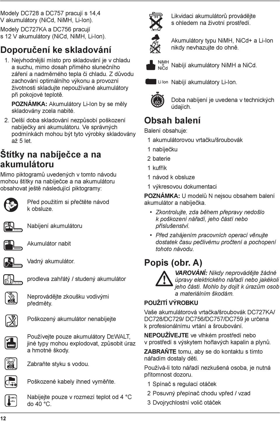 Z důvodu zachování optimálního výkonu a provozní životnosti skladujte nepoužívané akumulátory při pokojové teplotě. POZNÁMKA: Akumulátory Li-Ion by se měly skladovány zcela nabité. 2.