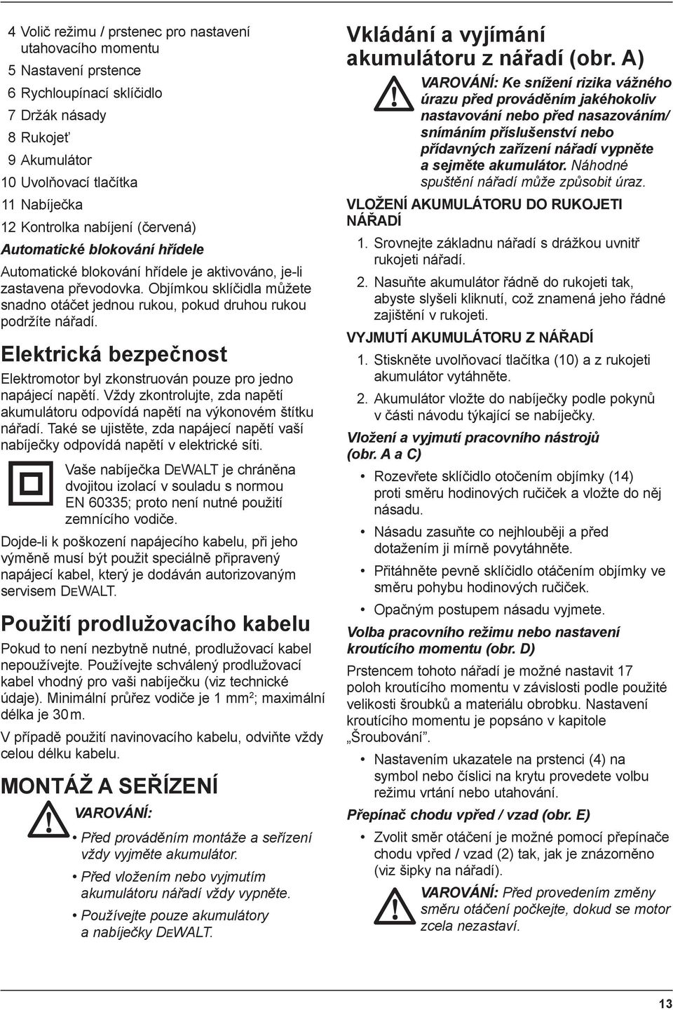 Objímkou sklíčidla můžete snadno otáčet jednou rukou, pokud druhou rukou podržíte nářadí. Elektrická bezpečnost Elektromotor byl zkonstruován pouze pro jedno napájecí napětí.