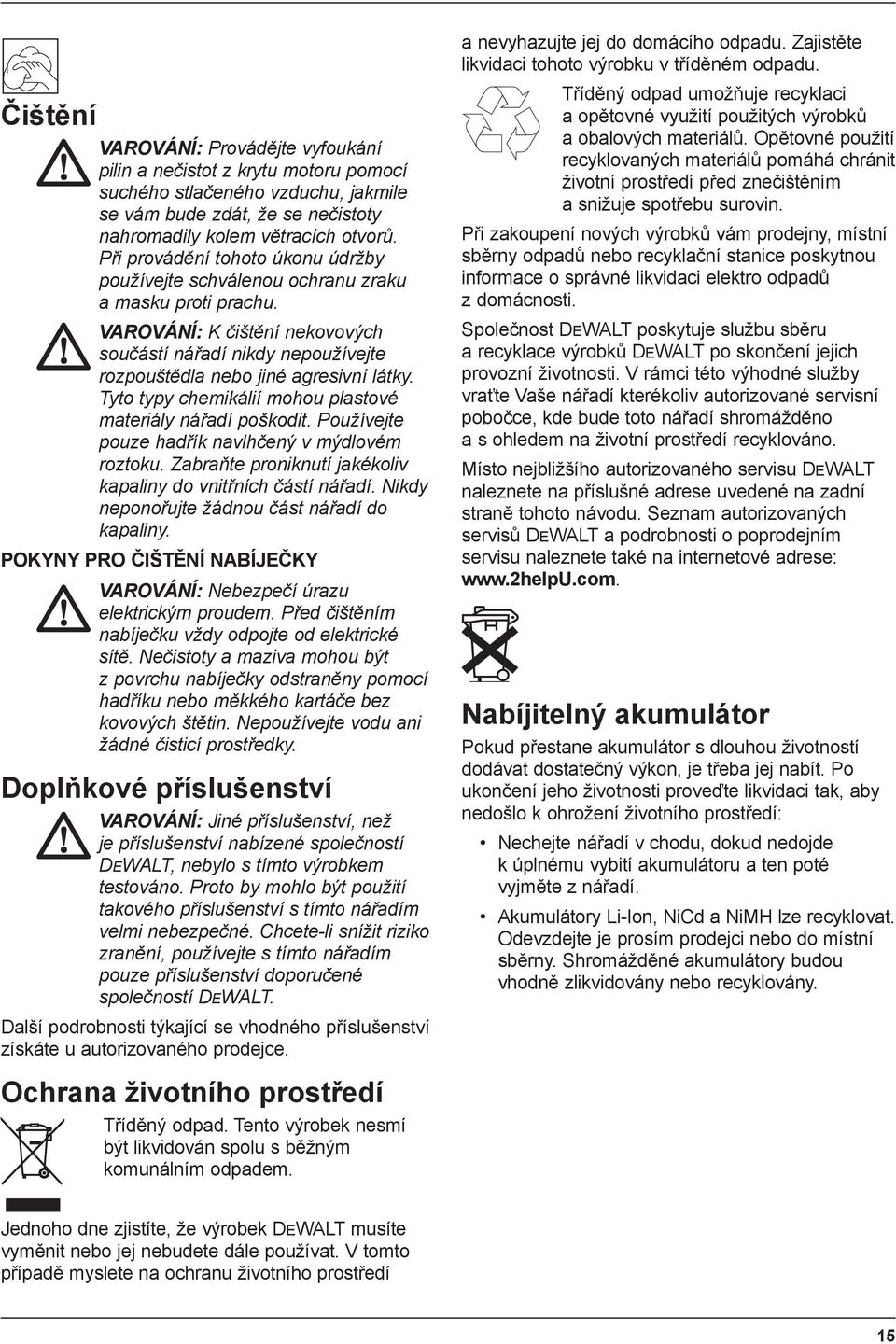 Tyto typy chemikálií mohou plastové materiály nářadí poškodit. Používejte pouze hadřík navlhčený v mýdlovém roztoku. Zabraňte proniknutí jakékoliv kapaliny do vnitřních částí nářadí.