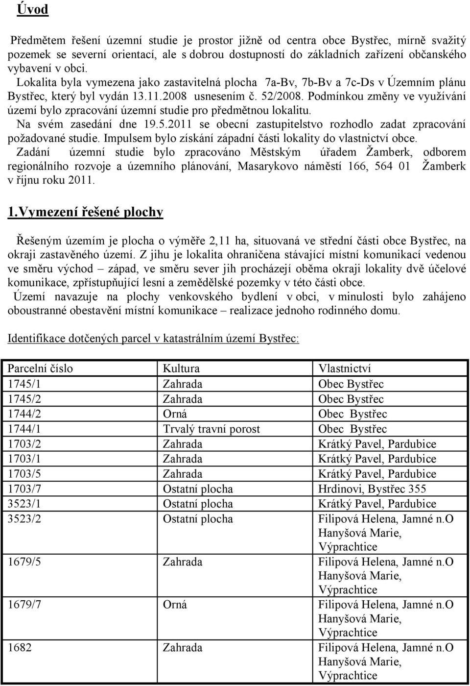 Podmínkou změny ve využívání území bylo zpracování územní studie pro předmětnou lokalitu. Na svém zasedání dne 19.5.2011 se obecní zastupitelstvo rozhodlo zadat zpracování požadované studie.