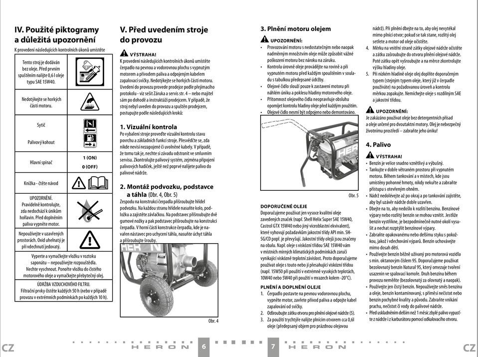 Nepoužívejte v uzavřených prostorách. Oxid uhelnatý je při vdechnutí jedovatý. 1 (on) 0 (off) Vyperte a vymačkejte vložku v roztoku saponátu nepoužívejte rozpouštědla. Nechte vyschnout.