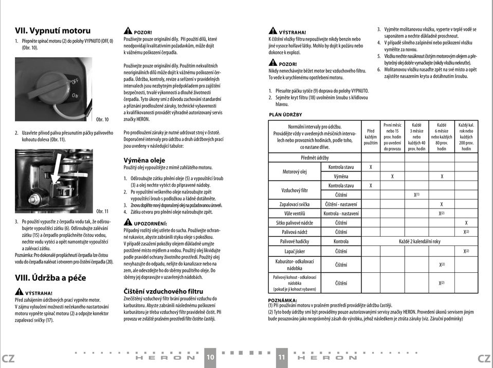 Odšroubujte zalévání zátku (15) a čerpadlo propláchněte čistou vodou, nechte vodu vytéci a opět namontujte vypouštěcí a zalévací zátku.