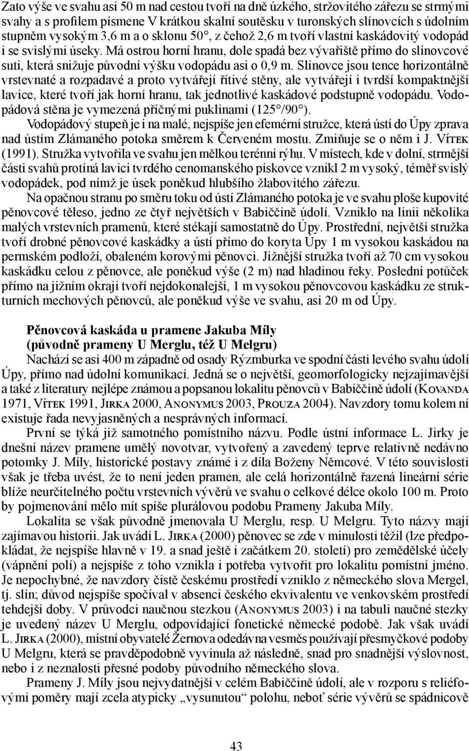 Má ostrou horní hranu, dole spadá bez vývařiště přímo do slínovcové suti, která snižuje původní výšku vodopádu asi o 0,9 m.