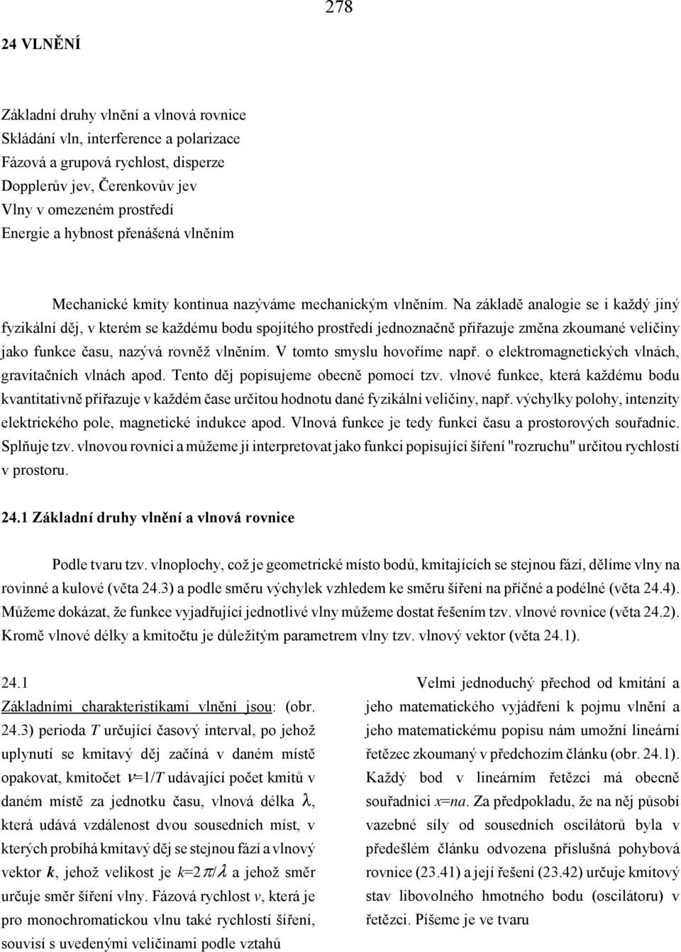 Na základě analogie se i každý jiný fyzikální děj, v kterém se každému bodu spojitého prostředí jednoznačně přiřazuje změna zkoumané veličiny jako funkce času, nazývá rovněž vlněním.