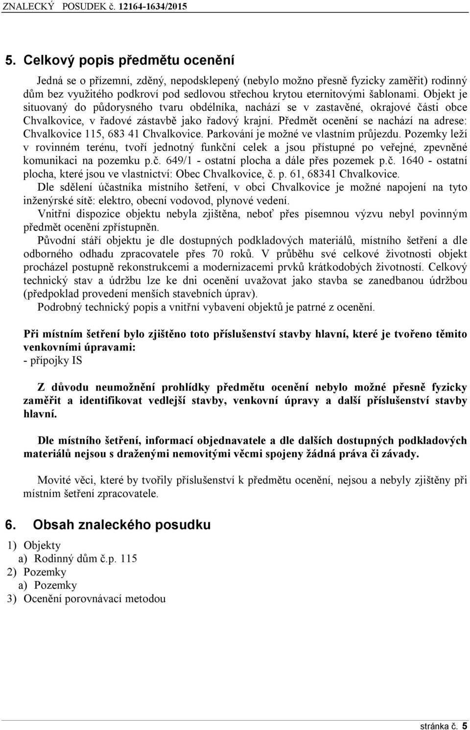 P edmět ocenění se nachází na adrese: Chvalkovice 115, 6Ř3 41 Chvalkovice. Parkování je možné ve vlastním průjezdu.