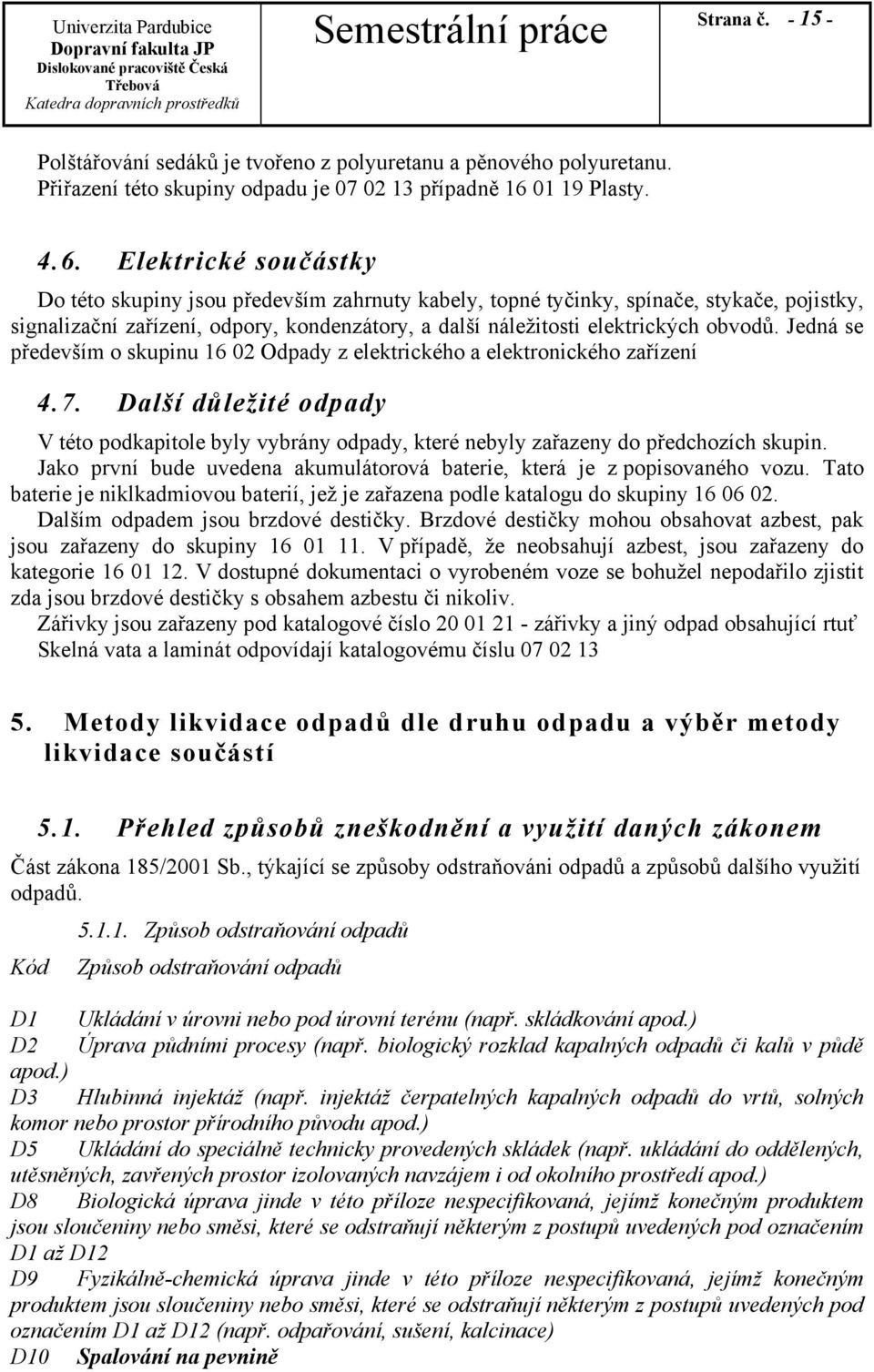 Elektrické součástky Do této skupiny jsou především zahrnuty kabely, topné tyčinky, spínače, stykače, pojistky, signalizační zařízení, odpory, kondenzátory, a další náležitosti elektrických obvodů.