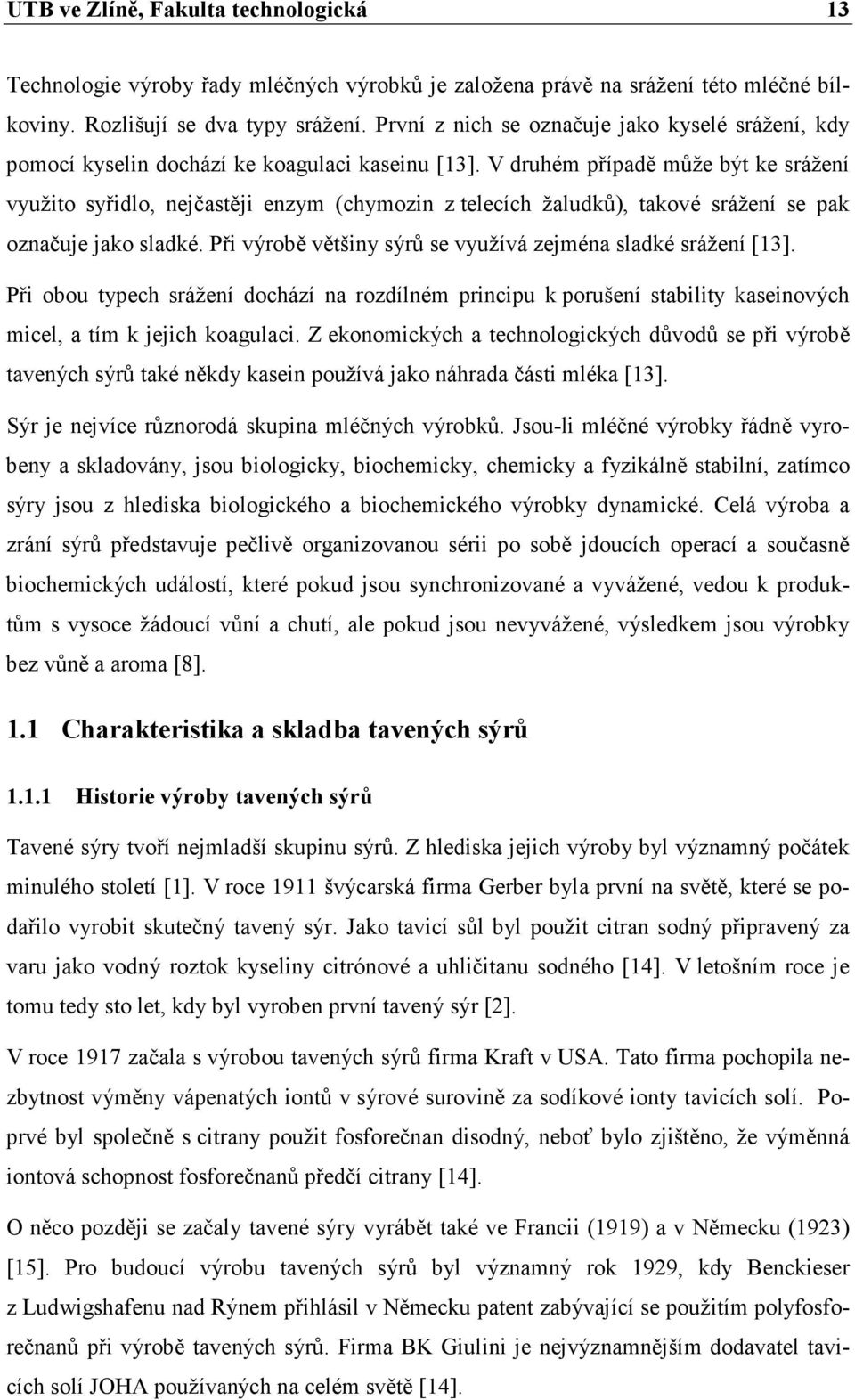 V druhém případě může být ke srážení využito syřidlo, nejčastěji enzym (chymozin z telecích žaludků), takové srážení se pak označuje jako sladké.