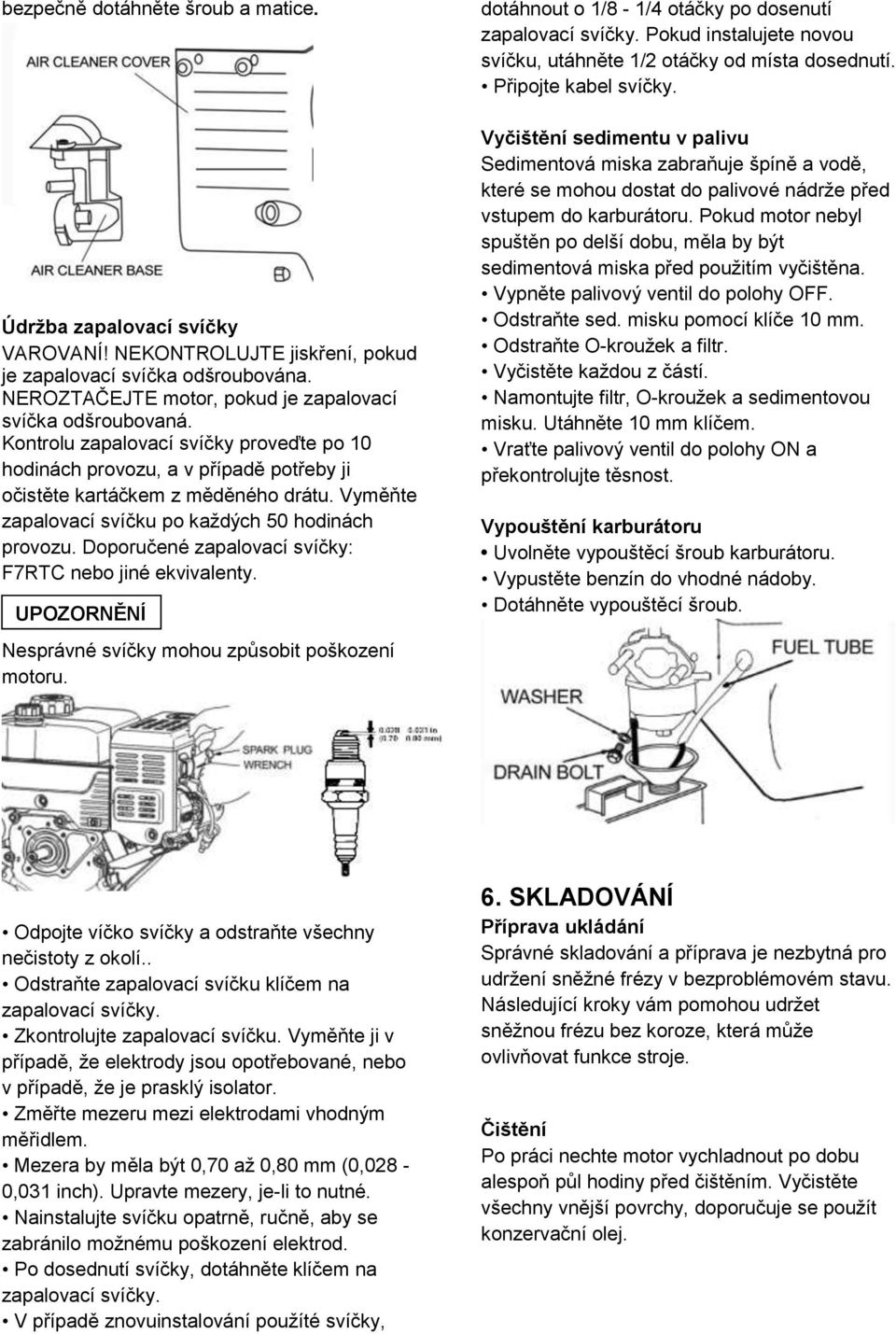 Doporučené zapalovací svíčky: F7RTC nebo jiné ekvivalenty. UPOZORNĚNÍ Nesprávné svíčky mohou způsobit poškození motoru. dotáhnout o 1/8-1/4 otáčky po dosenutí zapalovací svíčky.